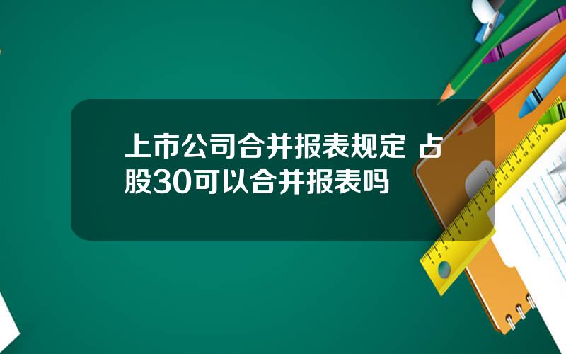 上市公司合并报表规定 占股30可以合并报表吗